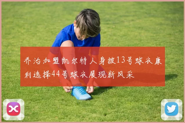 乔治加盟凯尔特人身披13号球衣康利选择44号球衣展现新风采