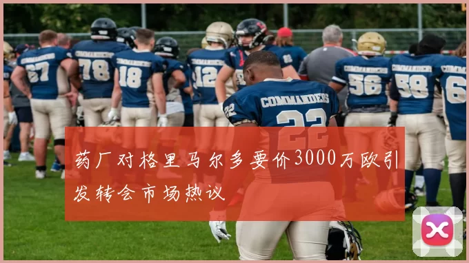 药厂对格里马尔多要价3000万欧引发转会市场热议