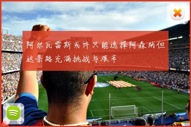 阿尔瓦雷斯或许只能选择阿森纳但这条路充满挑战与艰辛