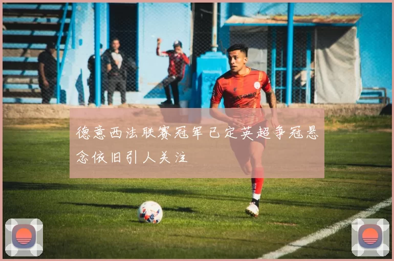 德意西法联赛冠军已定英超争冠悬念依旧引人关注