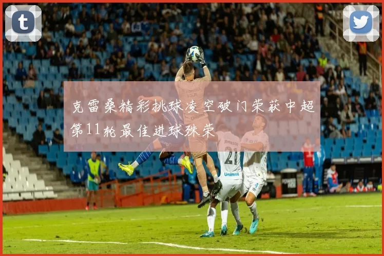 克雷桑精彩挑球凌空破门荣获中超第11轮最佳进球殊荣