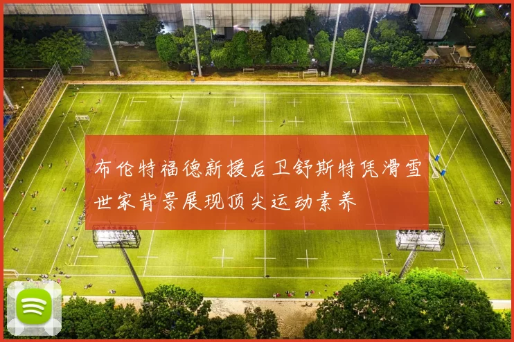 布伦特福德新援后卫舒斯特凭滑雪世家背景展现顶尖运动素养
