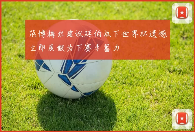 范博梅尔建议廷伯放下世界杯遗憾立即度假为下赛季蓄力