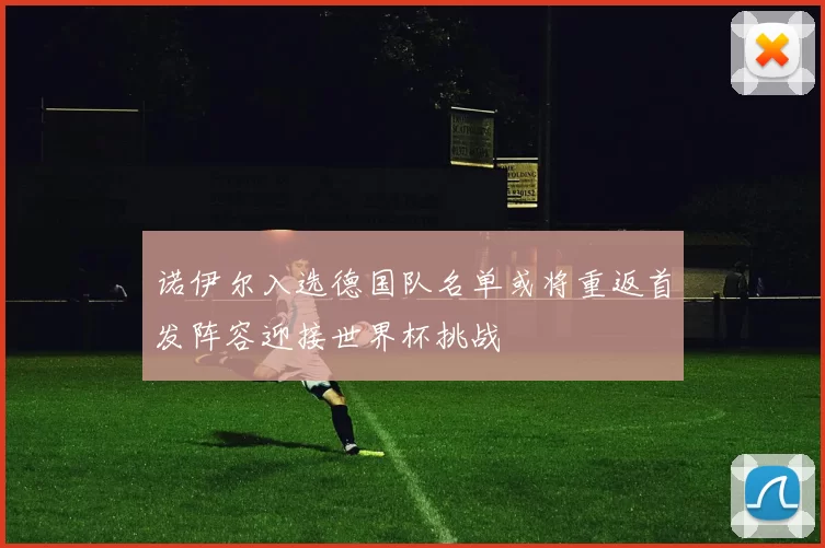 诺伊尔入选德国队名单或将重返首发阵容迎接世界杯挑战