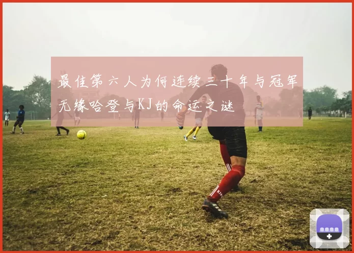 最佳第六人为何连续三十年与冠军无缘哈登与KJ的命运之谜