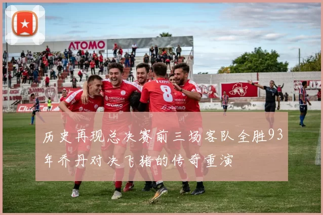 历史再现总决赛前三场客队全胜93年乔丹对决飞猪的传奇重演