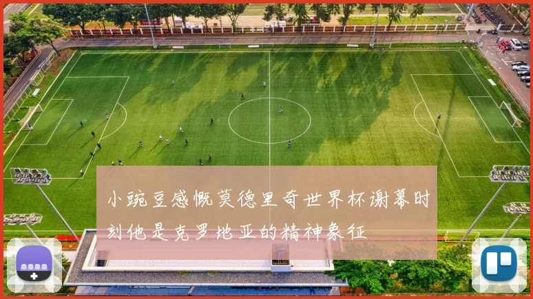 小豌豆感慨莫德里奇世界杯谢幕时刻他是克罗地亚的精神象征