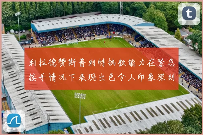 利拉德赞斯普利特执教能力在紧急接手情况下表现出色令人印象深刻