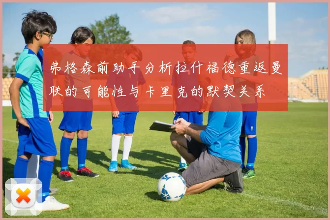 弗格森前助手分析拉什福德重返曼联的可能性与卡里克的默契关系