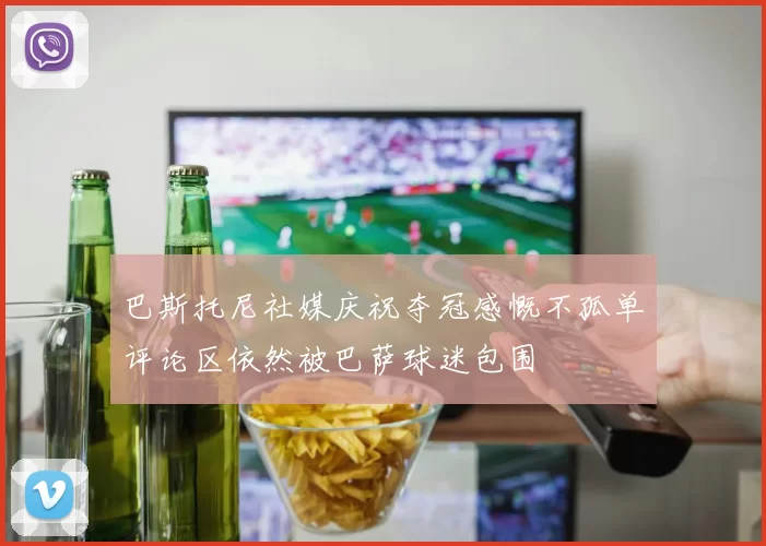 巴斯托尼社媒庆祝夺冠感慨不孤单评论区依然被巴萨球迷包围