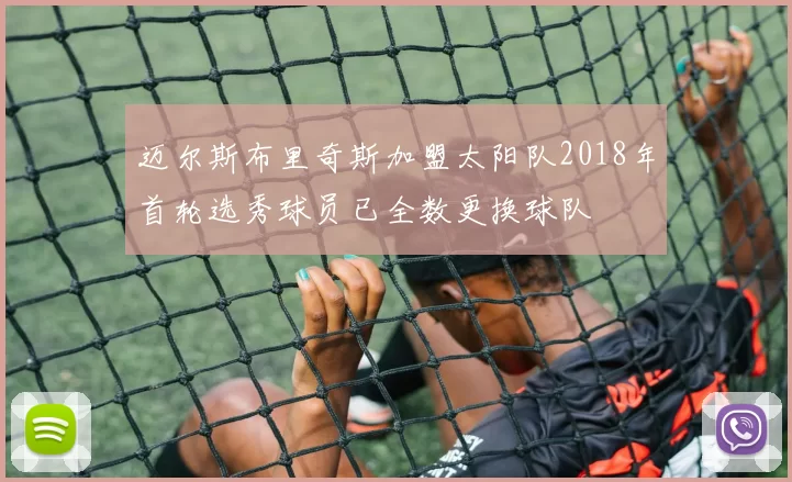 迈尔斯布里奇斯加盟太阳队2018年首轮选秀球员已全数更换球队