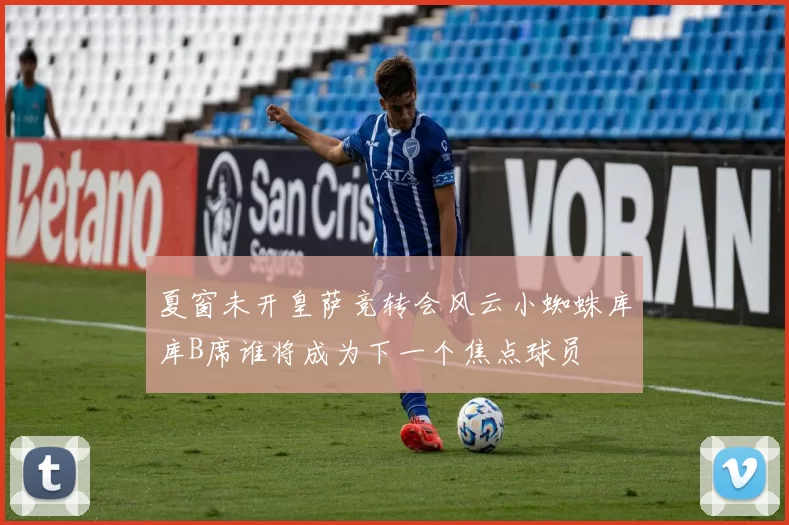 夏窗未开皇萨竞转会风云小蜘蛛库库B席谁将成为下一个焦点球员