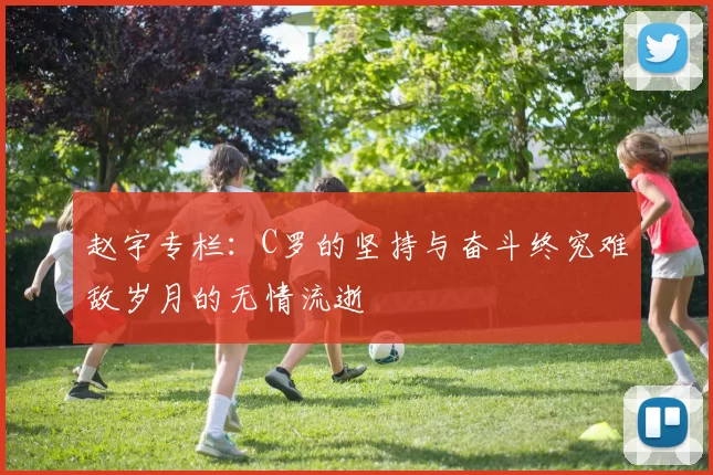 赵宇专栏：C罗的坚持与奋斗终究难敌岁月的无情流逝