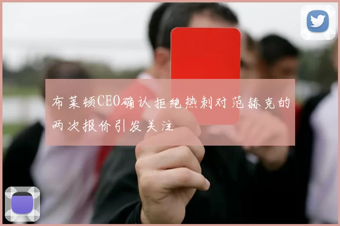 布莱顿CEO确认拒绝热刺对范赫克的两次报价引发关注
