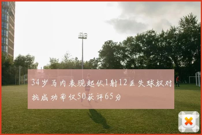 34岁马内表现起伏1射12丢失球权对抗成功率仅50获评65分
