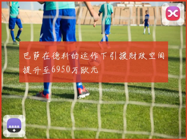 巴萨在德科的运作下引援财政空间提升至6950万欧元